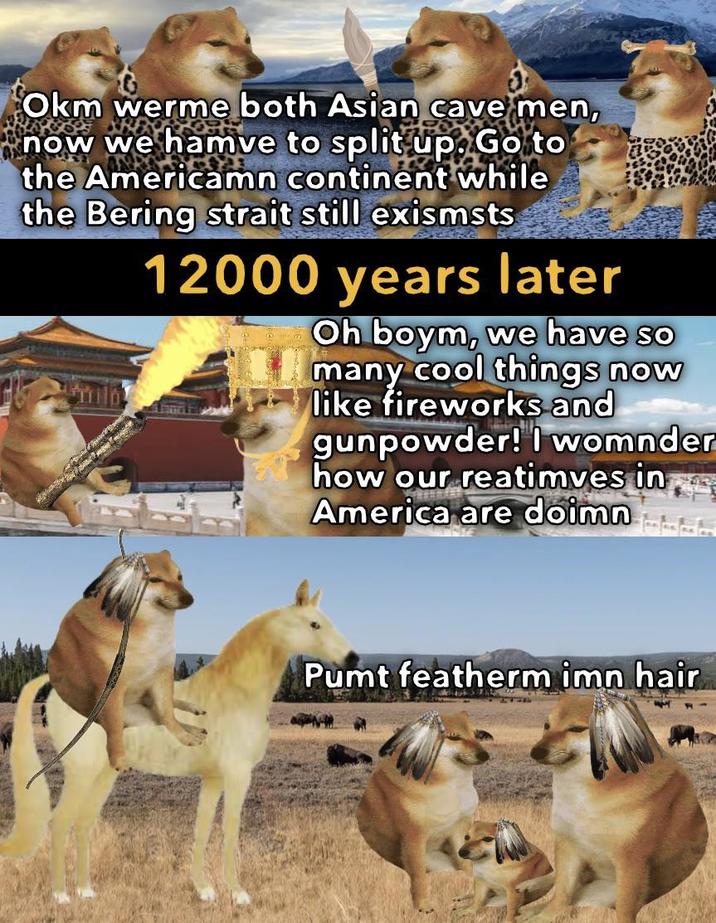 Okm werme both Asian cave men, now we hamve to split up. Go to the Americamn continent while the Bering strait still exismsts 12000 years later Oh boym, we have so many cool things now like fireworks and gunpowder! I womnder how our reatimves in America are doimn Pumt featherm imn hair