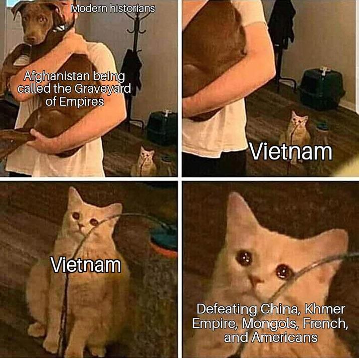 Modern historians Afghanistan being called the Graveyard of Empires Vietnam Vietnam Defeating China, Khmer Empire, Mongols, French, and Americans