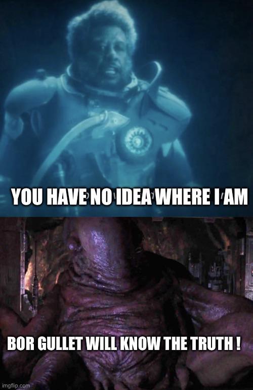 YOU HAVE NO IDEA WHERE I AM BOR GULLET WILL KNOW THE TRUTH! imgflip.com