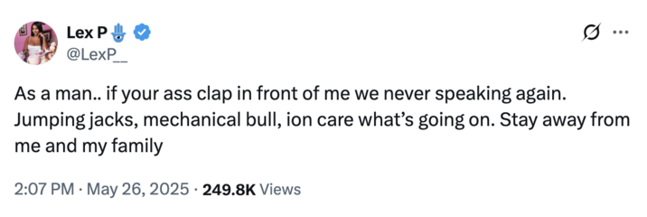 May 26th, 2025 tweet by @LexP__ X user @LexP__ tweeted, "As a man.. if your ass clap in front of me we never speaking again. Jumping jacks, mechanical bull, ion care what’s going on. Stay away from me and my family," gathering over 6,000 likes in a day.