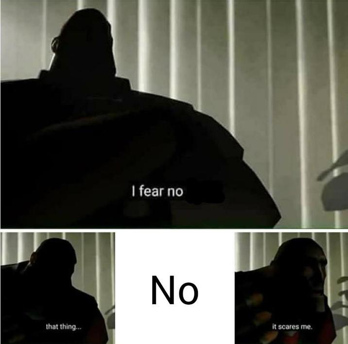 I fear no that thing.... No it scares me.