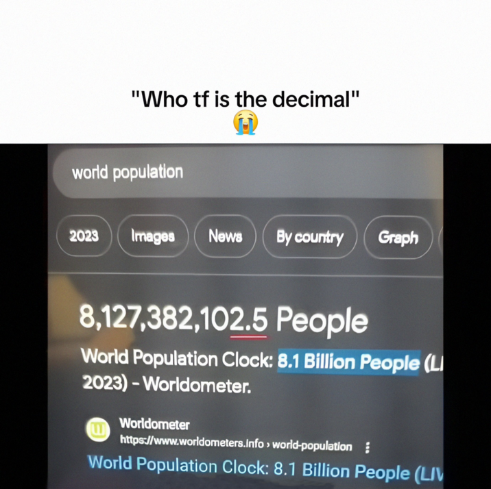 "Who tf is the decimal" world population 2023 Images News By country Graph 8,127,382,102.5 People World Population Clock: 8.1 Billion People (LI 2023)-Worldometer. Worldometer https://www.worldometers.info > world-population: World Population Clock: 8.1 Billion People (LIV
