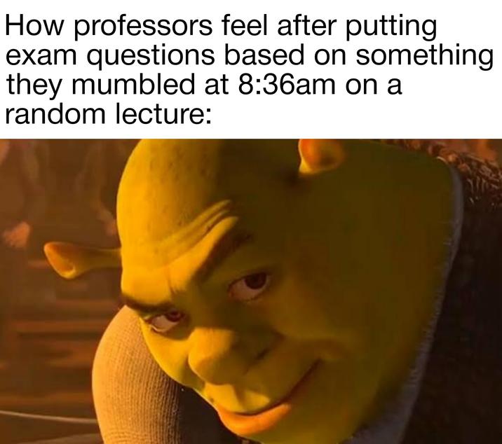 How professors feel after putting exam questions based on something they mumbled at 8:36am on a random lecture: