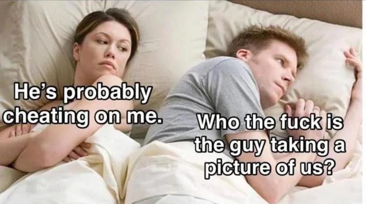 He's probably cheating on me. Who the f--- is the guy taking a picture of us?