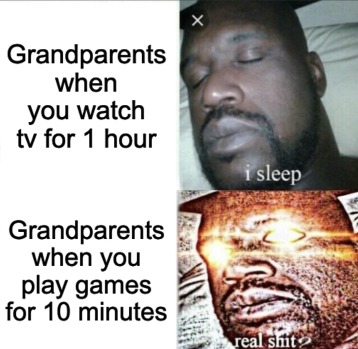 Grandparents when you watch tv for 1 hour Grandparents when you play games for 10 minutes i sleep real s---