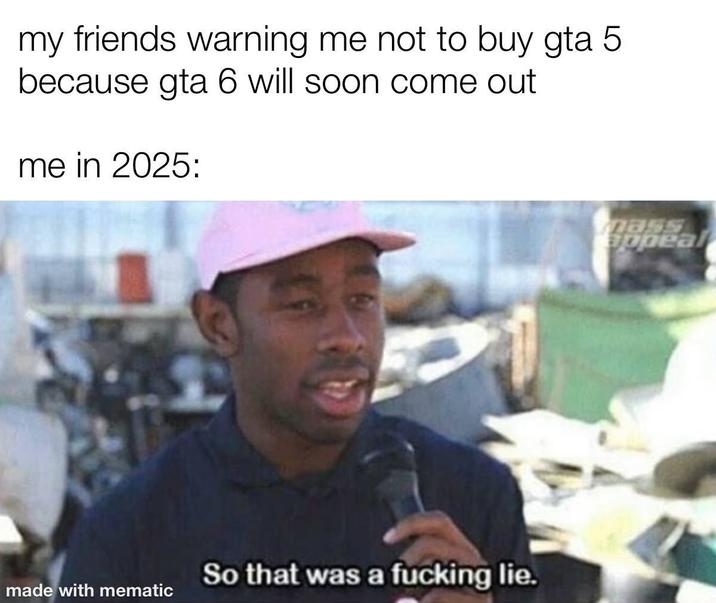 my friends warning me not to buy gta 5 because gta 6 will soon come out me in 2025: So that was a f------ lie. made with mematic mass appeal