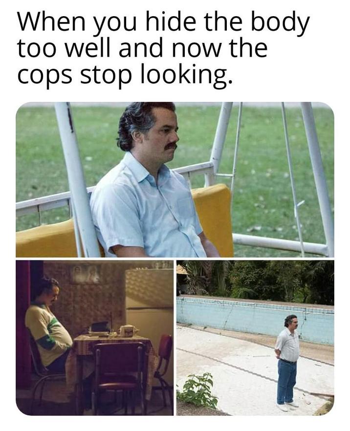 When you hide the body too well and now the cops stop looking.