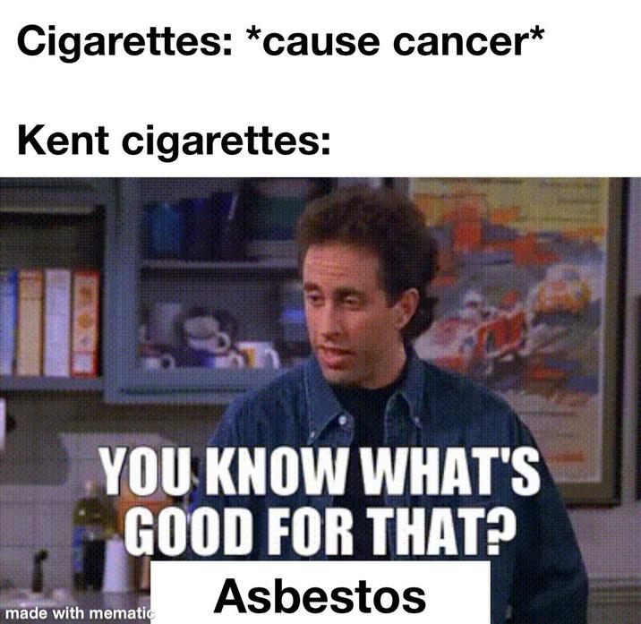 Cigarettes: *cause cancer* Kent cigarettes: YOU KNOW WHAT'S GOOD FOR THAT? Asbestos made with mematic