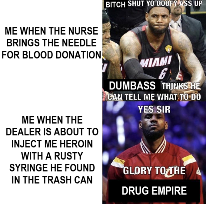 ME WHEN THE NURSE BRINGS THE NEEDLE FOR BLOOD DONATION BITCH SHUT YO GOOFY ASS UP MIAMI 6 DUMBASS THINKS HE CAN TELL ME WHAT TO DO YES SIR ME WHEN THE DEALER IS ABOUT TO INJECT ME HEROIN WITH A RUSTY SYRINGE HE FOUND IN THE TRASH CAN GLORY TO THE DRUG EMPIRE