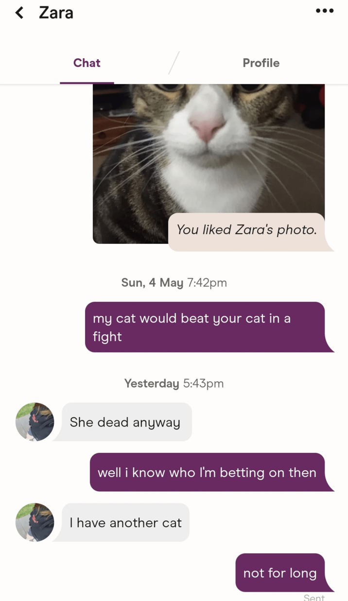< Zara Chat Profile You liked Zara's photo. Sun, 4 May 7:42pm my cat would beat your cat in a fight Yesterday 5:43pm She dead anyway well i know who I'm betting on then I have another cat not for long Sent