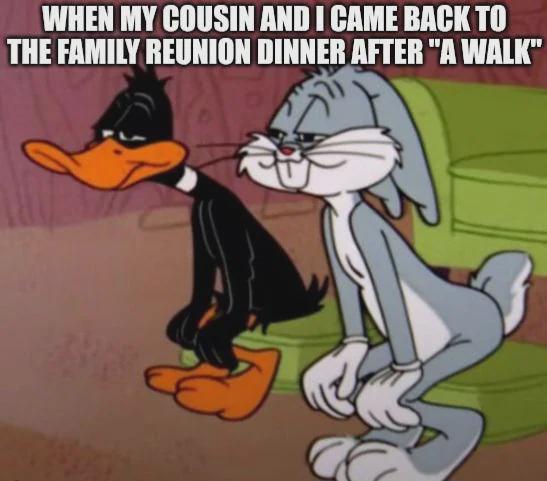 WHEN MY COUSIN AND I CAME BACK TO THE FAMILY REUNION DINNER AFTER "A WALK"