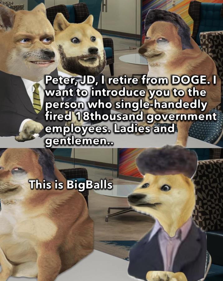 Peter, JD, I retire from DOGE. I want to introduce you to the person who single-handedly fired 18thousand government employees. Ladies and gentlemen.. This is BigBalls