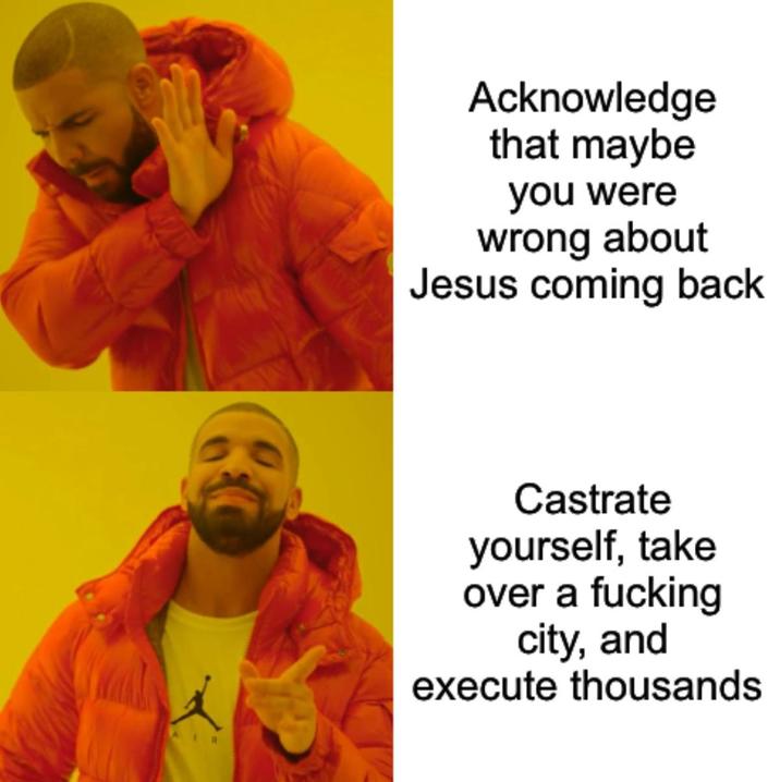 Acknowledge that maybe you were wrong about Jesus coming back Castrate yourself, take over a f------ city, and execute thousands