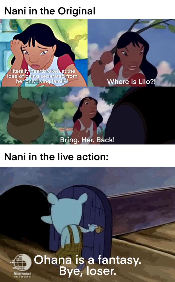 Nani in the Original *literally heartbroken at the idea of being separated from her only living family* Where is Lilo?! Bring. Her. Back! Nani in the live action: Mierroks Ohana is a fantasy. Bye, loser.
