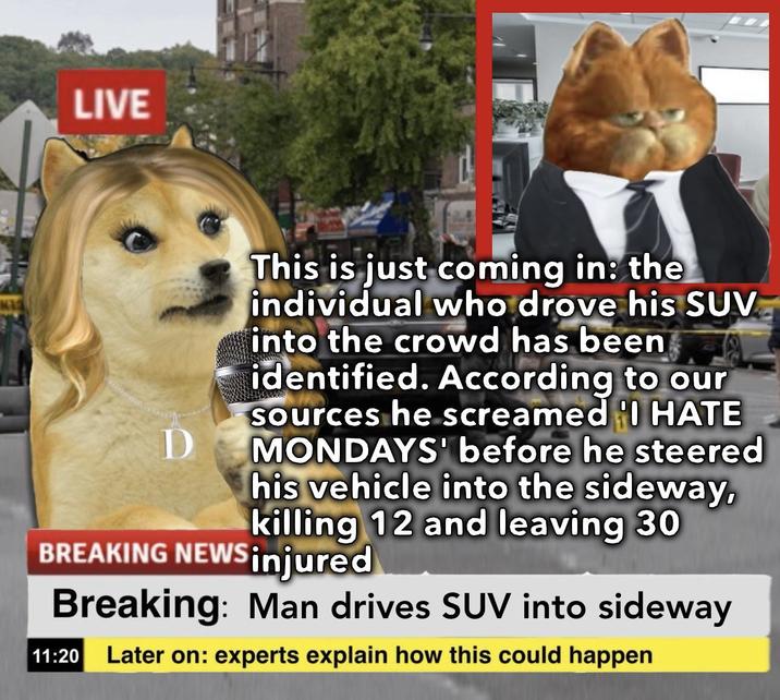 LIVE D This is just coming in: the individual who drove his SUV into the crowd has been identified. According to our Sources he screamed I HATE MONDAYS' before he steered his vehicle into the sideway, killing 12 and leaving 30 BREAKING NEWS injured Breaking: Man drives SUV into sideway 11:20 Later on: experts explain how this could happen