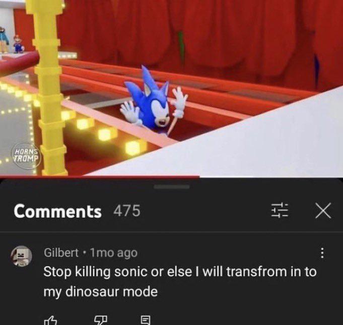 HORNS TROMP Comments 475 Gilbert • 1mo ago ㄓㄨ Stop killing sonic or else I will transfrom in to my dinosaur mode 3