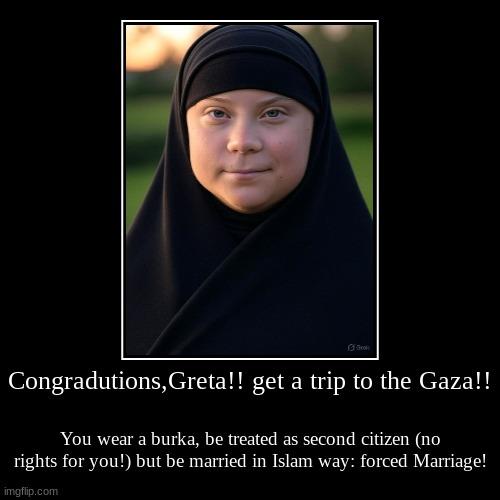 Congradutions, Greta!! you end up being second-rate citizen (losing their rights) forced wearing a "Burka", Forced GET MARRIAGE!! Choose NOW! got thrown by the Hamas or GET MARRIED!!
