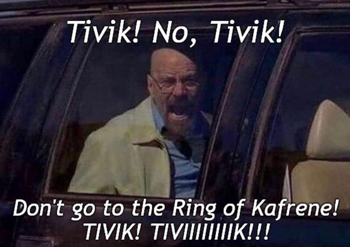 Tivik! No, Tivik! Don't go to the Ring of Kafrene! TIVIK! TIVIIIIIIIIK!!!