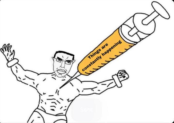 Things are constantly happening An "exploited":https://knowyourmeme.com/memes/exploitables version of the Soyjak Shot With Hope Syringe "meme":https://knowyourmeme.com/memes/memes instead showing the "Chudjak":https://knowyourmeme.com/memes/chudjak and referencing the "Nothing Ever Happens":https://knowyourmeme.com/memes/nothing-ever-happens meme.