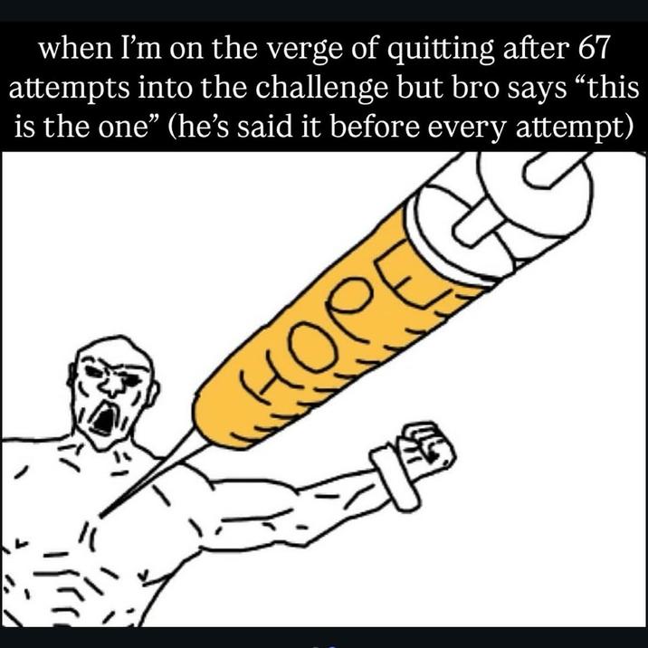 when I'm on the verge of quitting after 67 attempts into the challenge but bro says "this is the one" (he's said it before ev A "meme":https://knowyourmeme.com/memes/memes using the "Soyjak":https://knowyourmeme.com/memes/soy-boy-face-soyjak getting a shot of "Hope" from a giant syringe.