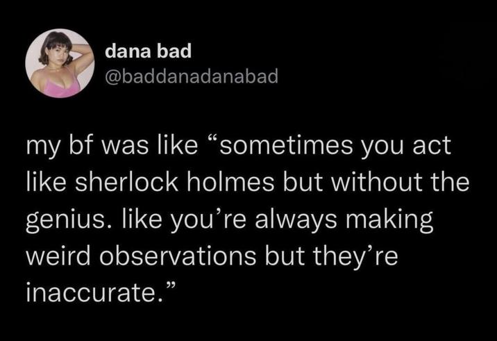 dana bad @baddanadanabad my bf was like "sometimes you act like sherlock holmes but without the genius. like you're always making weird observations but they're inaccurate."