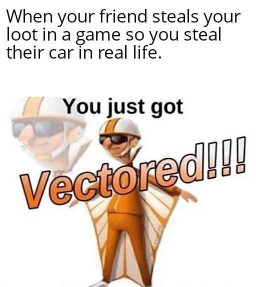 When your friend steals your loot in a game so you steal their car in real life. You just got Vectored!!!