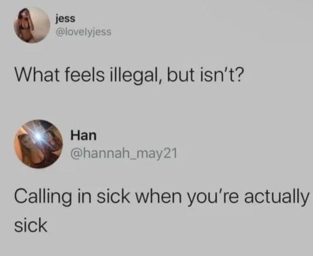 jess @lovelyjess What feels illegal, but isn't? Han @hannah_may21 Calling in sick when you're actually sick