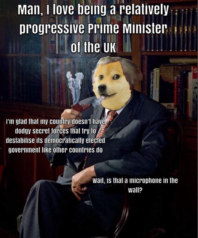 Man, I love being a relatively progressive Prime Minister of the UK I'm glad that my country doesn't have dodgy secret forces that try to destabilise its democratically elected government like other countries do wait, is that a microphone in the wall? S