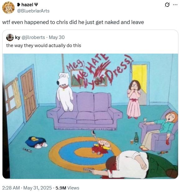 0 hazel @BluebriarArts w-- even happened to chris did he just get naked and leave ky @jilroberts May 30 the way they would actually do this Meg WHATE Your Dress! CXICO 2:28 AM - May 31, 2025 -5.9M Views