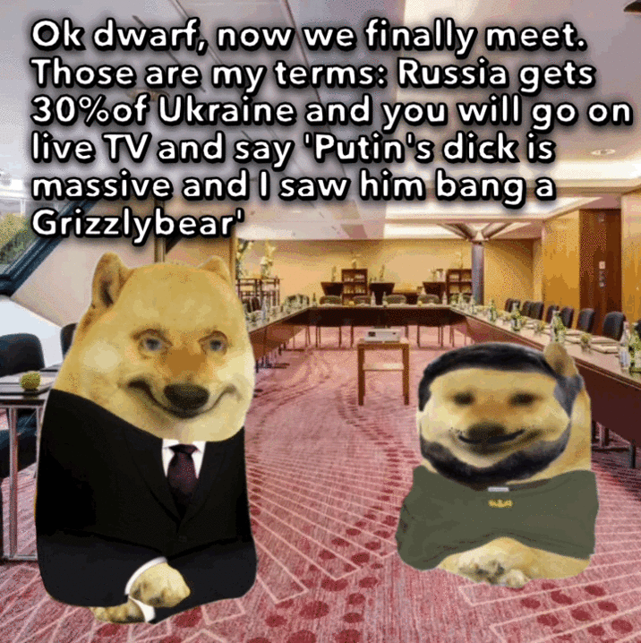 Ok dwarf, now we finally meet. Those are my terms: Russia gets 30% of Ukraine and you will go on live TV and say 'Putin's d--- is massive and I saw him bang a Grizzlybear 込ま ร