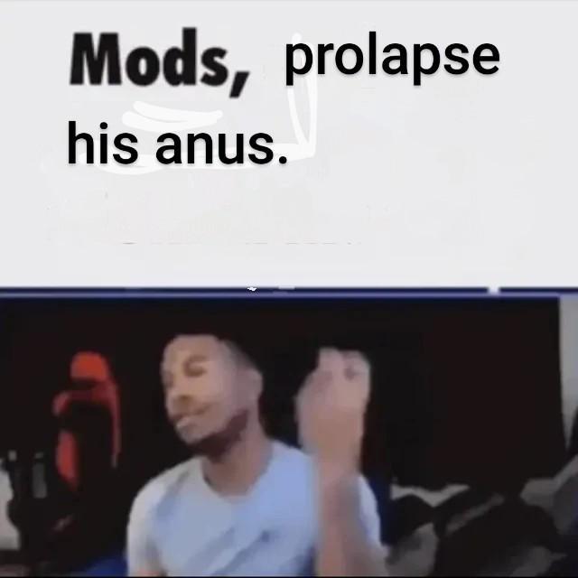 Mods, prolapse his anus.