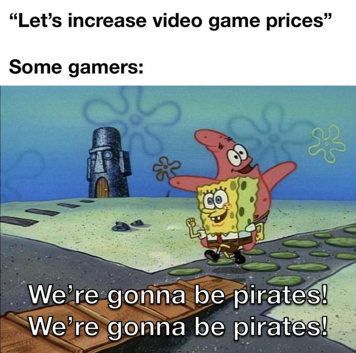 "Let's increase video game prices" Some gamers: We're gonna be pirates! We're gonna be pirates!