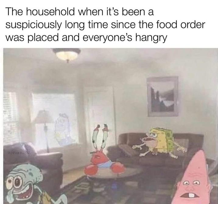 The household when it's been a suspiciously long time since the food order was placed and everyone's hangry w/evan-loz