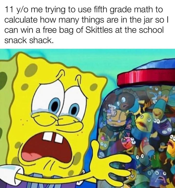 11 y/o me trying to use fifth grade math to calculate how many things are in the jar so I can win a free bag of Skittles at the school snack shack. Weran dz