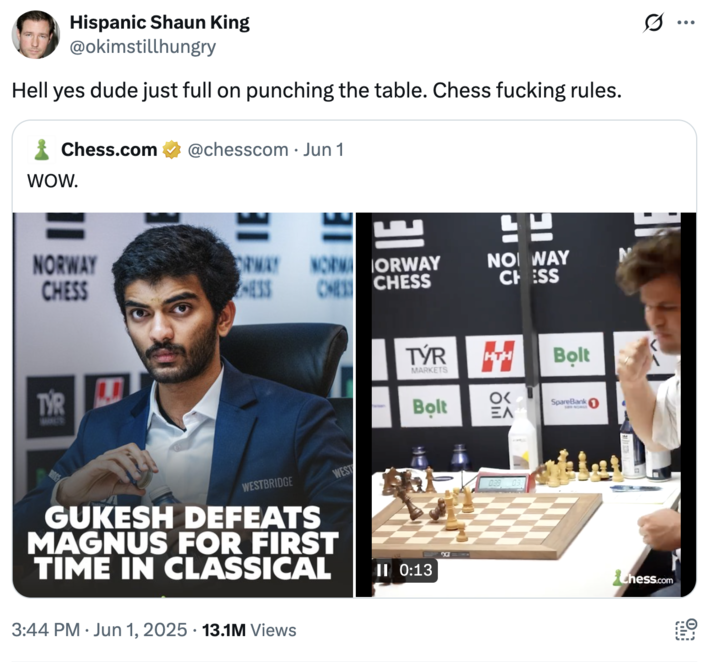 Hell yes dude just full on punching the table. Chess f------ rules. A "quote-tweet":https://knowyourmeme.com/memes/quote-retweets-qrts about Gukesh Dommaraju beating Magnus Carlsen at Norway Chess 2025.