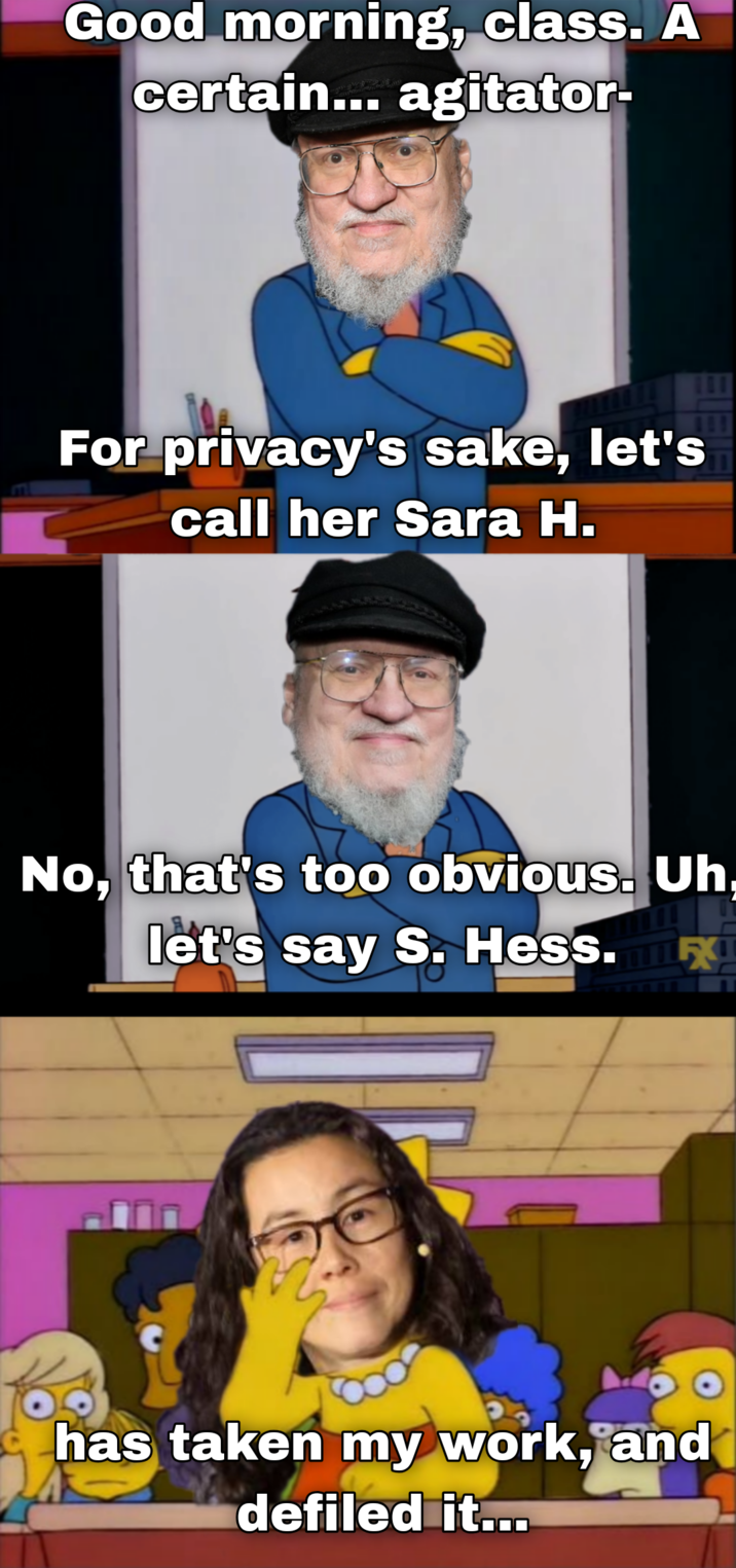 Good morning, class. A certain... agitator- For privacy's sake, let's call her Sara H. 111 No, that's too obvious. Uh, let's say S. Hess.mx has taken my work, and defiled it...