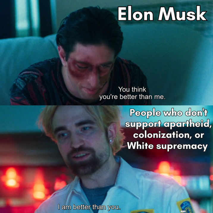 Elon Musk You think you're better than me. People who don't support apartheid, colonization, or White supremacy I am better than you.