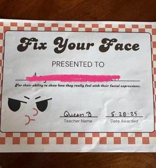 Fix Your Face PRESENTED TO For their ability to show how they really feel with their facial expressions. Queen B Teacher Name 5.28.25 Date Awarded