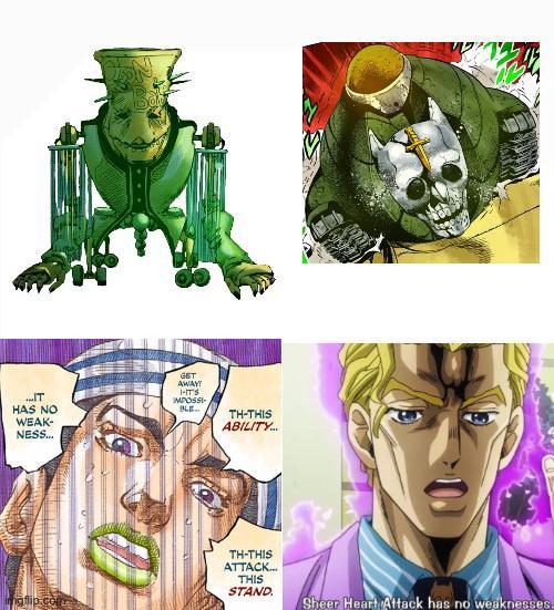 ...IT HAS NO WEAK- NESS... GET AWAY! I-IT'S IMPOSSI- BLE.. TH-THIS ABILITY... TH-THIS ATTACK... THIS STAND. imgflip.com Sheer Heart Attack has no weaknesses.