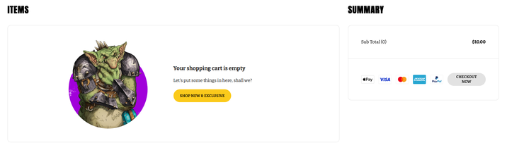 ITEMS Your shopping cart is empty Let's put some things in here, shall we? SHOP NEW & EXCLUSIVE SUMMARY Sub Total (0) $10.00 CHECKOUT *Pay VISA AMEX PayPal NOW