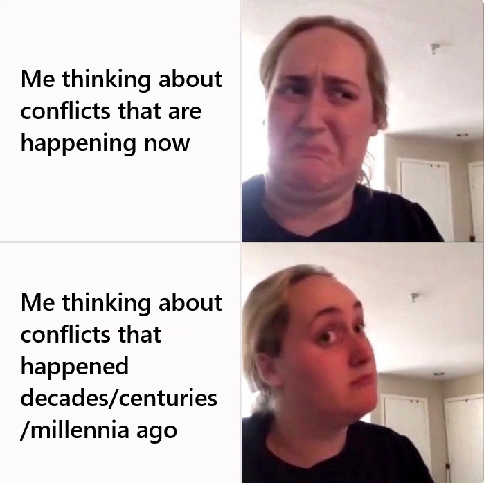 Me thinking about conflicts that are happening now Me thinking about conflicts that happened decades/centuries /millennia ago