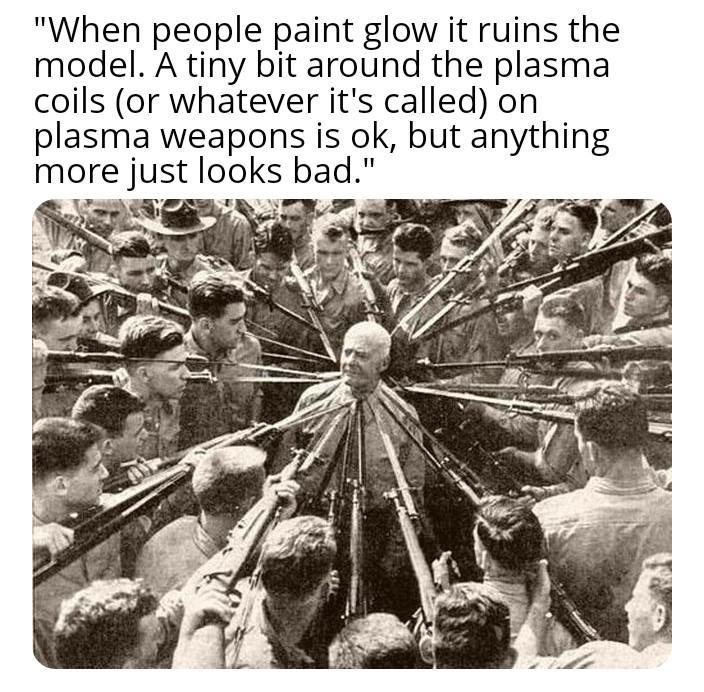 "When people paint glow it ruins the model. A tiny bit around the plasma coils (or whatever it's called) on plasma weapons is ok, but anything more just looks bad."