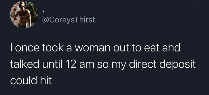 @CoreysThirst I once took a woman out to eat and talked until 12 am so my direct deposit could hit