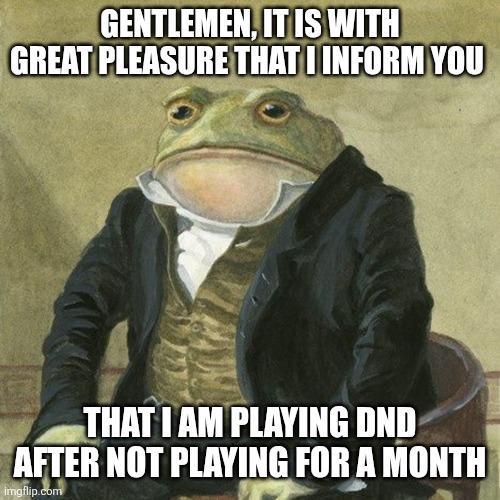 GENTLEMEN, IT IS WITH GREAT PLEASURE THAT I INFORM YOU THAT I AM PLAYING DND AFTER NOT PLAYING FOR A MONTH imgflip.com