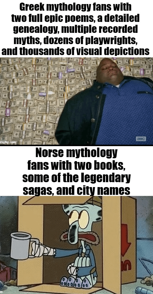 Greek mythology fans with two full epic poems, a detailed genealogy, multiple recorded myths, dozens of playwrights, and thousands of visual depictions imgflip.com Norse mythology fans with two books, some of the legendary sagas, and city names D 00000000 амс