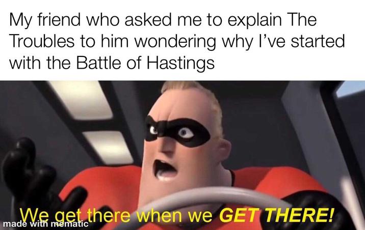 My friend who asked me to explain The Troubles to him wondering why I've started with the Battle of Hastings We get there when we GET THERE! made with mematic