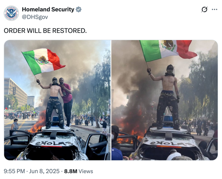DEPARTMEN MENT OF HOMELAND SECURITY Homeland Security @DHSgov ORDER WILL BE RESTORED. evoLa3 • 9:55 PM Jun 8, 2025 8.8M Views Q