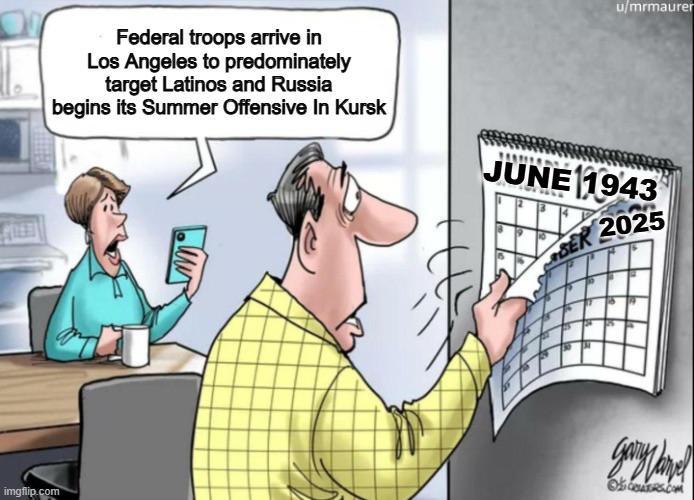 Federal troops arrive in Los Angeles to predominately target Latinos and Russia begins its Summer Offensive In Kursk u/mrmaurer JUNE 1943 SER 2025 imgflip.com дотурате? OCORS.COM
