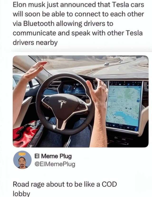 Elon musk just announced that Tesla cars will soon be able to connect to each other via Bluetooth allowing drivers to communicate and speak with other Tesla drivers nearby 1420 El Meme Plug @EIMemePlug Road rage about to be like a COD lobby