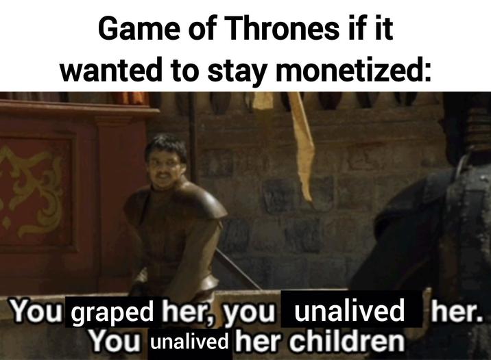 Game of Thrones if it wanted to stay monetized: You graped her, you unalived her. You unalived her children